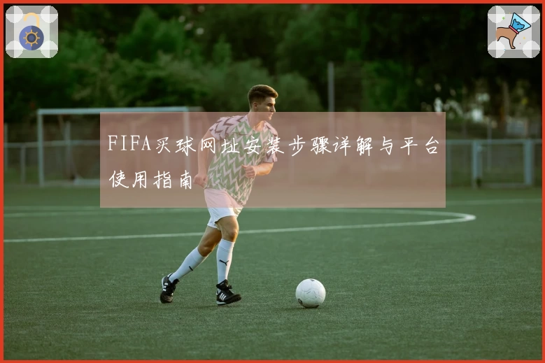 FIFA买球网址安装步骤详解与平台使用指南