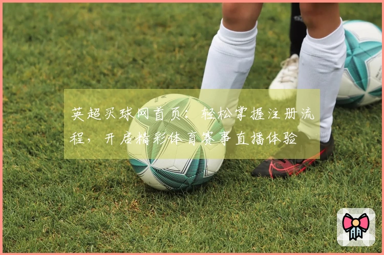 英超买球网首页：轻松掌握注册流程，开启精彩体育赛事直播体验