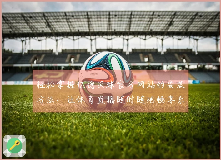 轻松掌握亿德买球官方网站的安装方法，让体育直播随时随地畅享乐趣