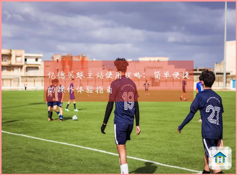 亿德买球主站使用攻略：简单便捷的操作体验指南