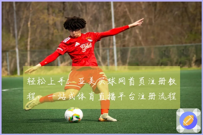 轻松上手：亚美买球网首页注册教程，一站式体育直播平台注册流程指南