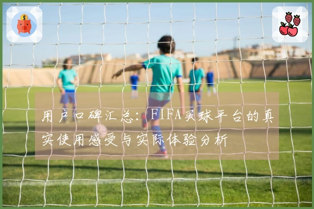 用户口碑汇总：FIFA买球平台的真实使用感受与实际体验分析