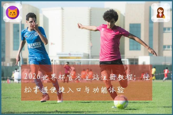 2026世界杯官方主站注册教程：轻松掌握便捷入口与功能体验