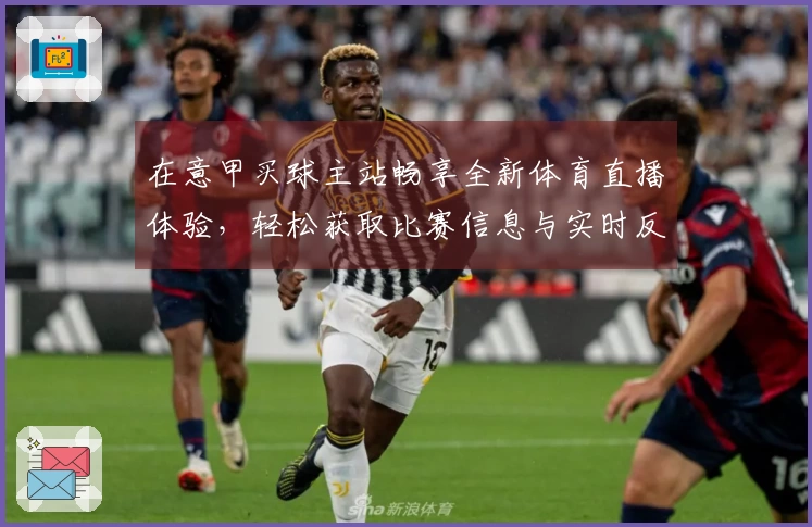 在意甲买球主站畅享全新体育直播体验，轻松获取比赛信息与实时反馈