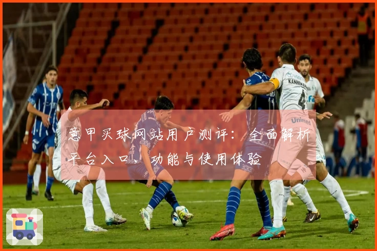 意甲买球网站用户测评：全面解析平台入口、功能与使用体验